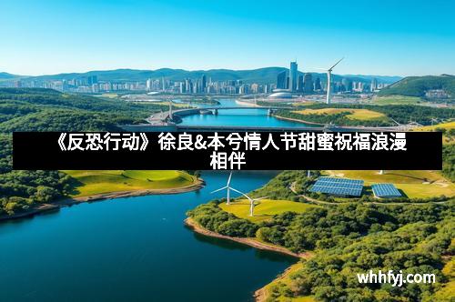 《反恐行动》徐良&本兮情人节甜蜜祝福浪漫相伴