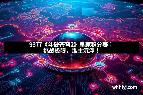 9377《斗破苍穹2》皇家积分赛：挑战极限，谁主沉浮！